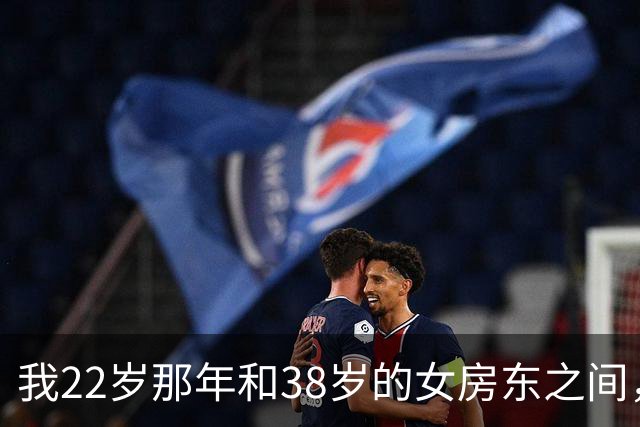 我22岁那年和38岁的女房东之间，发生过一段至今不敢提的往事