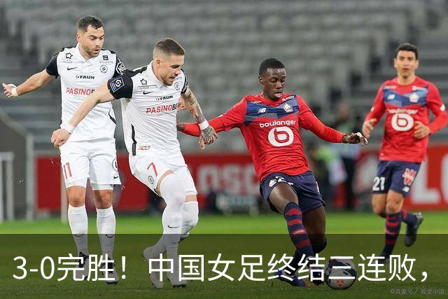 3-0完胜！中国女足终结三连败，对手赛后叹服：中国队各方面都优于我们
